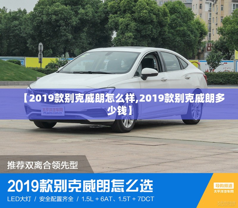 【2019款别克威朗怎么样,2019款别克威朗多少钱】 【2019款别克威朗怎么样,2019款别克威朗多少钱】