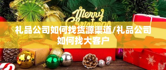 礼品公司如何找货源渠道/礼品公司如何找大客户