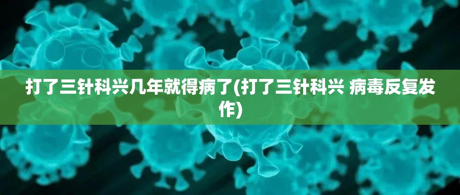 打了三针科兴几年就得病了(打了三针科兴 病毒反复发作) 打了三针科兴几年就得病了(打了三针科兴 病毒反复发作)