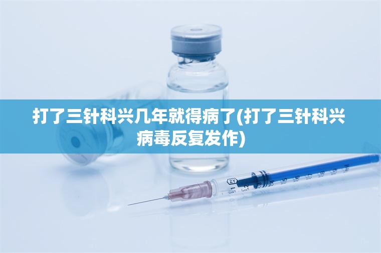 打了三针科兴几年就得病了(打了三针科兴 病毒反复发作) 打了三针科兴几年就得病了(打了三针科兴 病毒反复发作)
