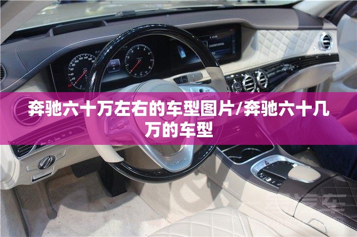 奔驰六十万左右的车型图片/奔驰六十几万的车型 奔驰六十万左右的车型图片/奔驰六十几万的车型