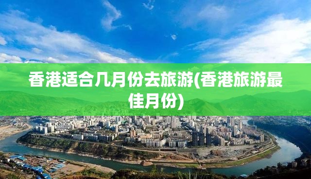 香港适合几月份去旅游(香港旅游最佳月份) 香港适合几月份去旅游(香港旅游最佳月份)