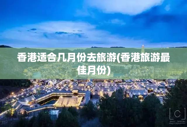 香港适合几月份去旅游(香港旅游最佳月份) 香港适合几月份去旅游(香港旅游最佳月份)