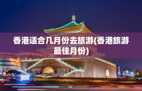 香港适合几月份去旅游(香港旅游最佳月份) 香港适合几月份去旅游(香港旅游最佳月份)