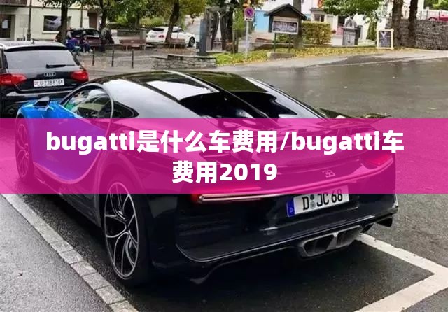 bugatti是什么车费用/bugatti车费用2019 bugatti是什么车费用/bugatti车费用2019