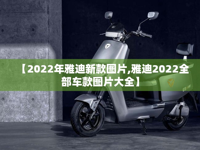 【2022年雅迪新款图片,雅迪2022全部车款图片大全】 【2022年雅迪新款图片,雅迪2022全部车款图片大全】