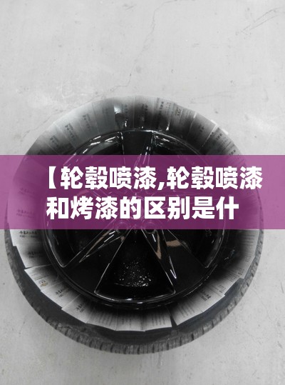 【轮毂喷漆,轮毂喷漆和烤漆的区别是什么】