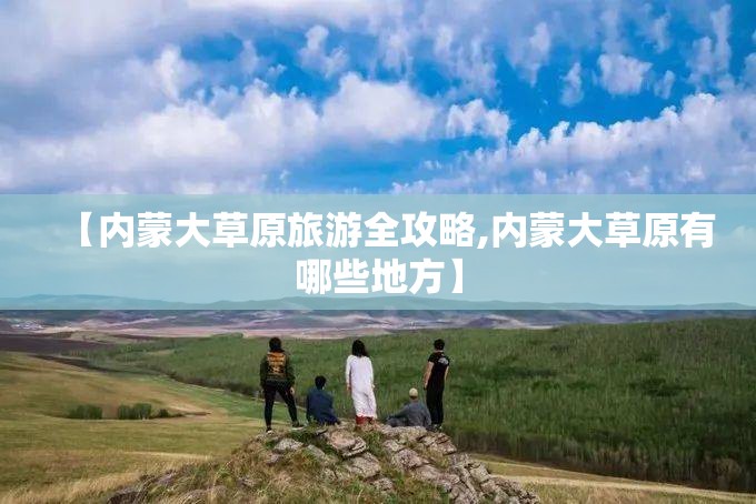 【内蒙大草原旅游全攻略,内蒙大草原有哪些地方】 【内蒙大草原旅游全攻略,内蒙大草原有哪些地方】
