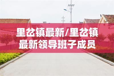 里岔镇最新/里岔镇最新领导班子成员最新任命