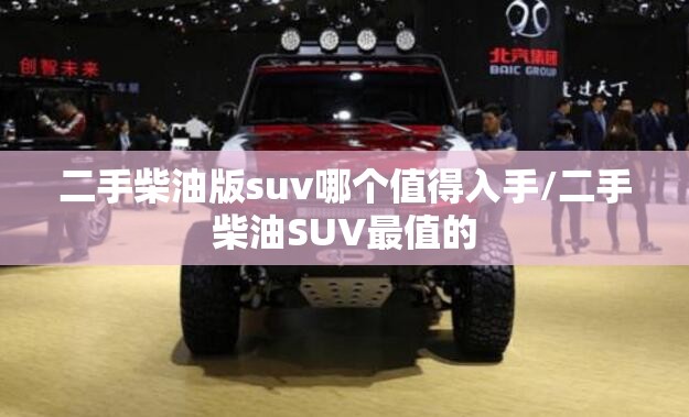 二手柴油版suv哪个值得入手/二手柴油SUV最值的 二手柴油版suv哪个值得入手/二手柴油SUV最值的