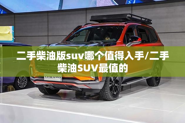 二手柴油版suv哪个值得入手/二手柴油SUV最值的 二手柴油版suv哪个值得入手/二手柴油SUV最值的