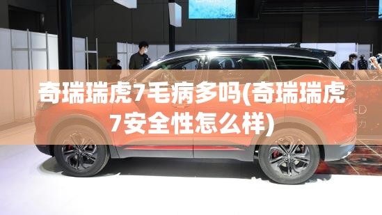 奇瑞瑞虎7毛病多吗(奇瑞瑞虎7安全性怎么样) 奇瑞瑞虎7毛病多吗(奇瑞瑞虎7安全性怎么样)