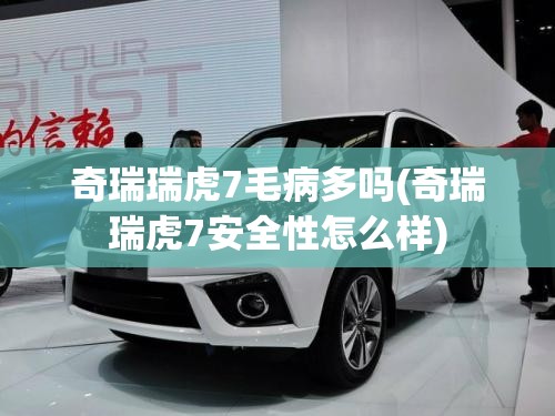 奇瑞瑞虎7毛病多吗(奇瑞瑞虎7安全性怎么样) 奇瑞瑞虎7毛病多吗(奇瑞瑞虎7安全性怎么样)