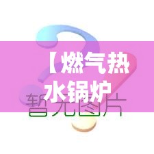 【燃气热水锅炉,燃气热水锅炉品牌排名前十】 【燃气热水锅炉,燃气热水锅炉品牌排名前十】