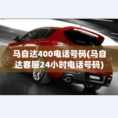马自达400电话号码(马自达客服24小时电话号码) 马自达400电话号码(马自达客服24小时电话号码)