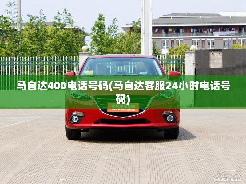 马自达400电话号码(马自达客服24小时电话号码) 马自达400电话号码(马自达客服24小时电话号码)