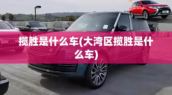 揽胜是什么车(大湾区揽胜是什么车) 揽胜是什么车(大湾区揽胜是什么车)