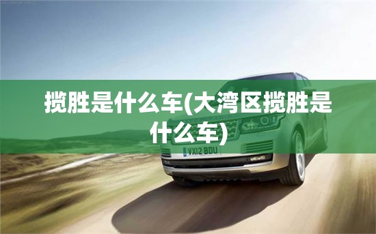 揽胜是什么车(大湾区揽胜是什么车) 揽胜是什么车(大湾区揽胜是什么车)
