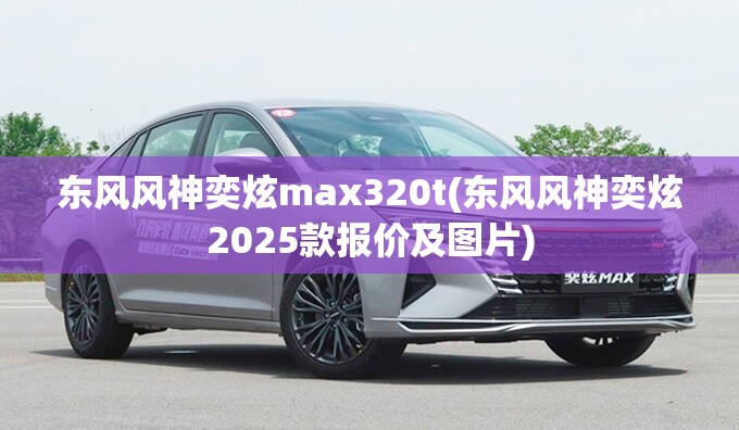 东风风神奕炫max320t(东风风神奕炫2025款报价及图片) 东风风神奕炫max320t(东风风神奕炫2025款报价及图片)