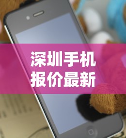 深圳手机报价最新报价/深圳手机报价最新报价查询 深圳手机报价最新报价/深圳手机报价最新报价查询