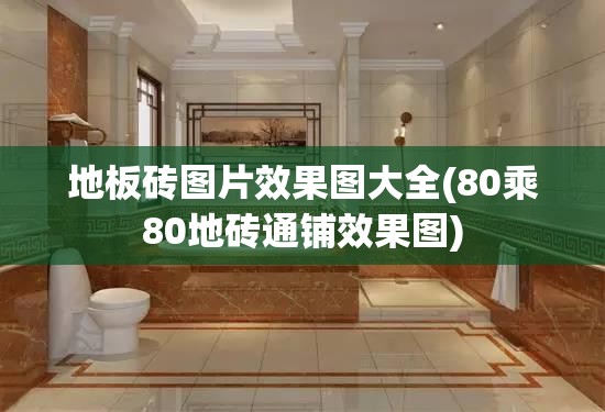 地板砖图片效果图大全(80乘80地砖通铺效果图) 地板砖图片效果图大全(80乘80地砖通铺效果图)
