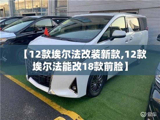 【12款埃尔法改装新款,12款埃尔法能改18款前脸】 【12款埃尔法改装新款,12款埃尔法能改18款前脸】