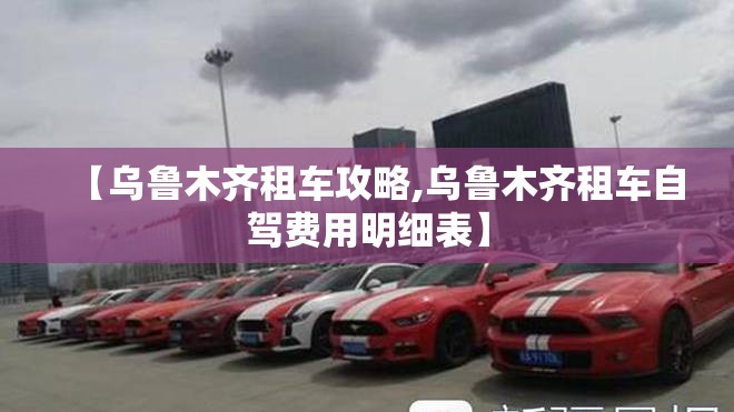 【乌鲁木齐租车攻略,乌鲁木齐租车自驾费用明细表】 【乌鲁木齐租车攻略,乌鲁木齐租车自驾费用明细表】