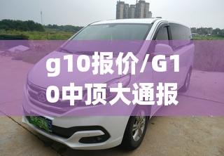 g10报价/G10中顶大通报价与费用表查询最新章节 g10报价/G10中顶大通报价与费用表查询最新章节