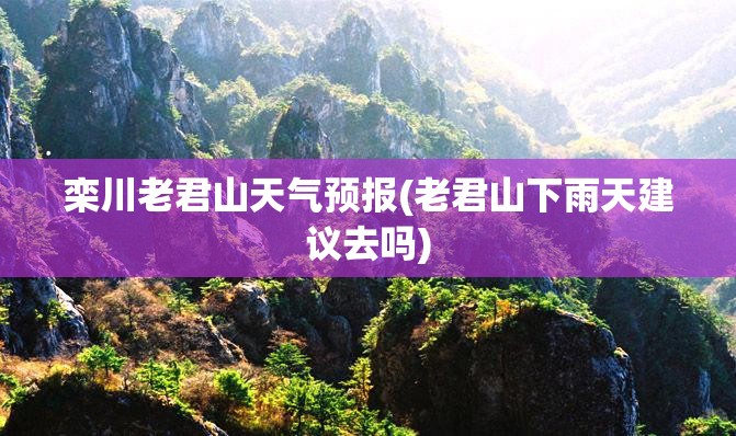 栾川老君山天气预报(老君山下雨天建议去吗) 栾川老君山天气预报(老君山下雨天建议去吗)
