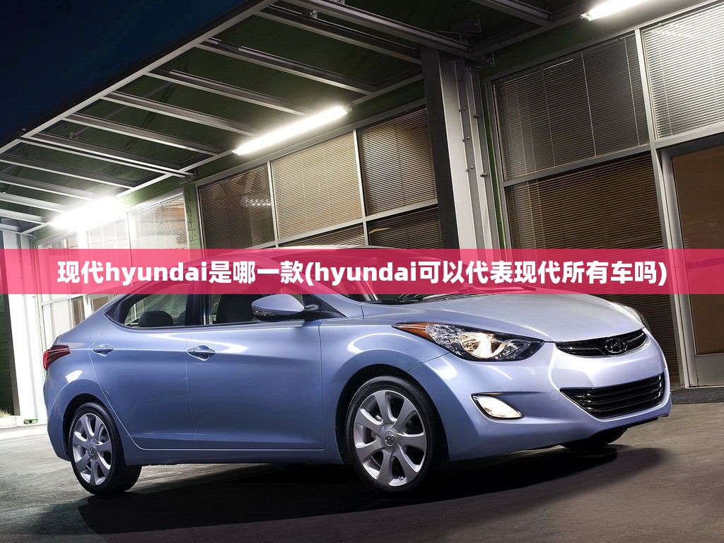 现代hyundai是哪一款(hyundai可以代表现代所有车吗) 现代hyundai是哪一款(hyundai可以代表现代所有车吗)