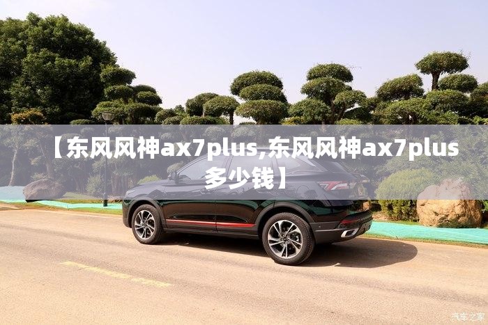【东风风神ax7plus,东风风神ax7plus多少钱】