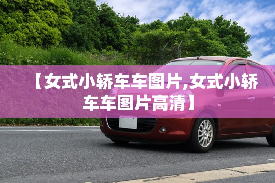 【女式小轿车车图片,女式小轿车车图片高清】 【女式小轿车车图片,女式小轿车车图片高清】