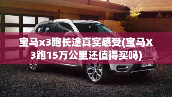 宝马x3跑长途真实感受(宝马X3跑15万公里还值得买吗) 宝马x3跑长途真实感受(宝马X3跑15万公里还值得买吗)