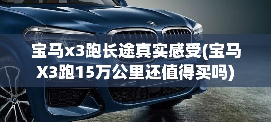 宝马x3跑长途真实感受(宝马X3跑15万公里还值得买吗) 宝马x3跑长途真实感受(宝马X3跑15万公里还值得买吗)