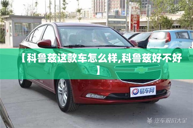 【科鲁兹这款车怎么样,科鲁兹好不好】 【科鲁兹这款车怎么样,科鲁兹好不好】