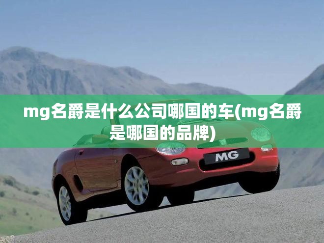 mg名爵是什么公司哪国的车(mg名爵是哪国的品牌) mg名爵是什么公司哪国的车(mg名爵是哪国的品牌)