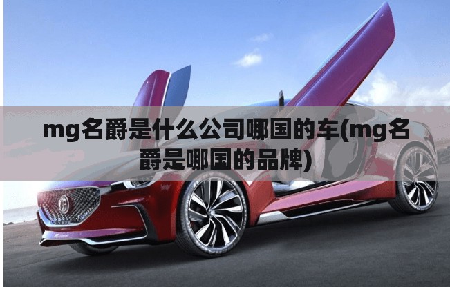 mg名爵是什么公司哪国的车(mg名爵是哪国的品牌) mg名爵是什么公司哪国的车(mg名爵是哪国的品牌)