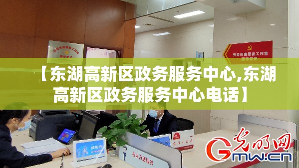 【东湖高新区政务服务中心,东湖高新区政务服务中心电话】 【东湖高新区政务服务中心,东湖高新区政务服务中心电话】