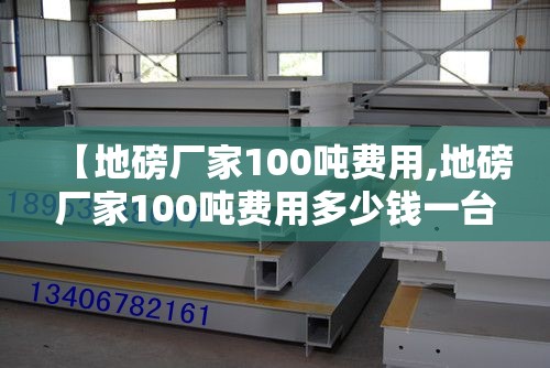 【地磅厂家100吨费用,地磅厂家100吨费用多少钱一台】 【地磅厂家100吨费用,地磅厂家100吨费用多少钱一台】