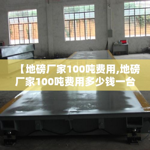 【地磅厂家100吨费用,地磅厂家100吨费用多少钱一台】 【地磅厂家100吨费用,地磅厂家100吨费用多少钱一台】