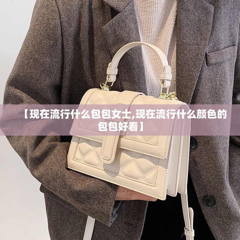 【现在流行什么包包女士,现在流行什么颜色的包包好看】 【现在流行什么包包女士,现在流行什么颜色的包包好看】
