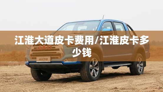 江淮大道皮卡费用/江淮皮卡多少钱 江淮大道皮卡费用/江淮皮卡多少钱