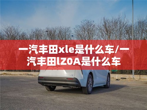 一汽丰田xle是什么车/一汽丰田lZ0A是什么车