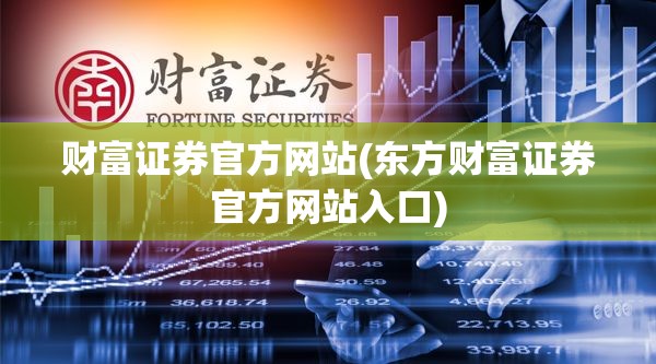 财富证券官方网站(东方财富证券官方网站入口)