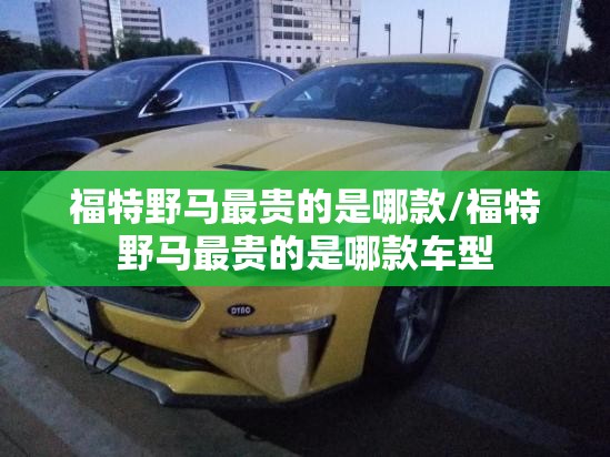 福特野马最贵的是哪款/福特野马最贵的是哪款车型