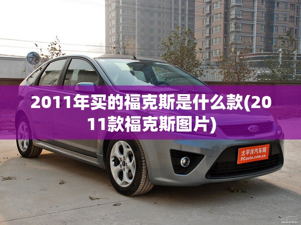 2011年买的福克斯是什么款(2011款福克斯图片) 2011年买的福克斯是什么款(2011款福克斯图片)