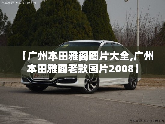 【广州本田雅阁图片大全,广州本田雅阁老款图片2008】 【广州本田雅阁图片大全,广州本田雅阁老款图片2008】