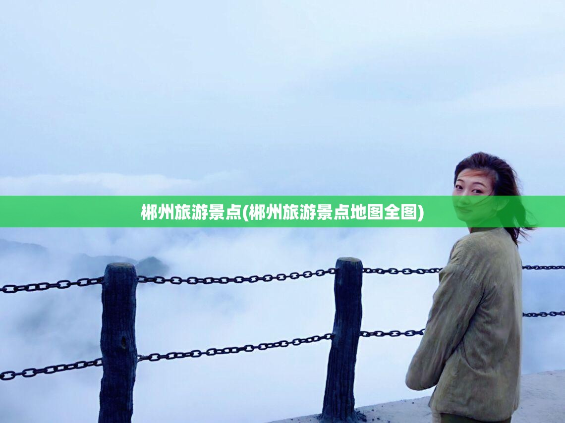 郴州旅游景点(郴州旅游景点地图全图) 郴州旅游景点(郴州旅游景点地图全图)
