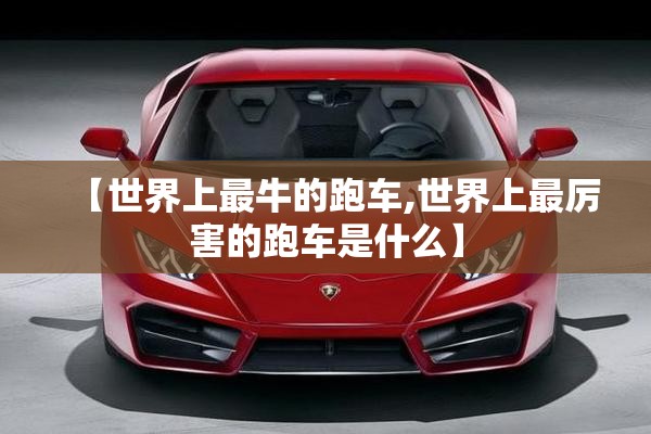 【世界上最牛的跑车,世界上最厉害的跑车是什么】 【世界上最牛的跑车,世界上最厉害的跑车是什么】