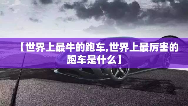 【世界上最牛的跑车,世界上最厉害的跑车是什么】 【世界上最牛的跑车,世界上最厉害的跑车是什么】